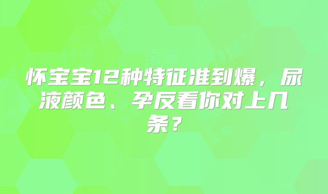 怀宝宝12种特征准到爆，尿液颜色、孕反看你对上几条？