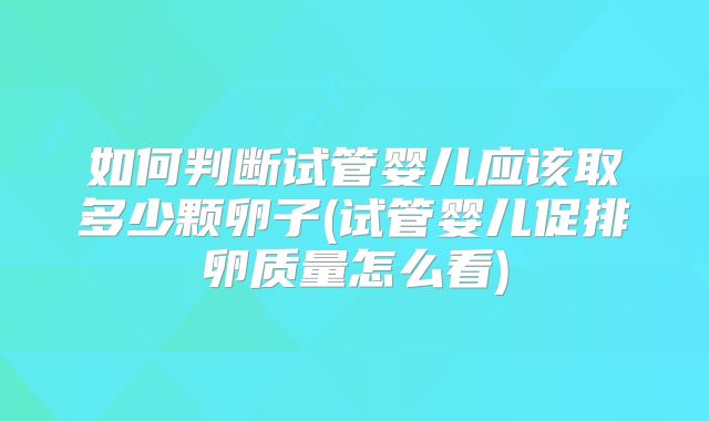 如何判断试管婴儿应该取多少颗卵子(试管婴儿促排卵质量怎么看)