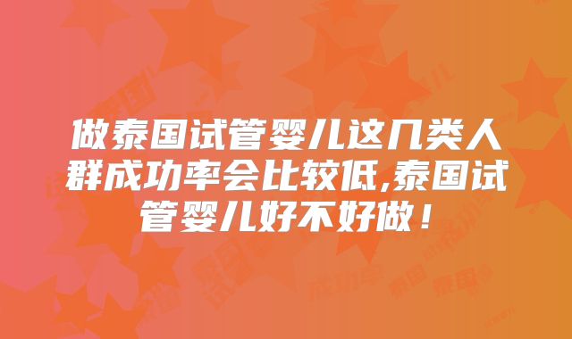 做泰国试管婴儿这几类人群成功率会比较低,泰国试管婴儿好不好做!