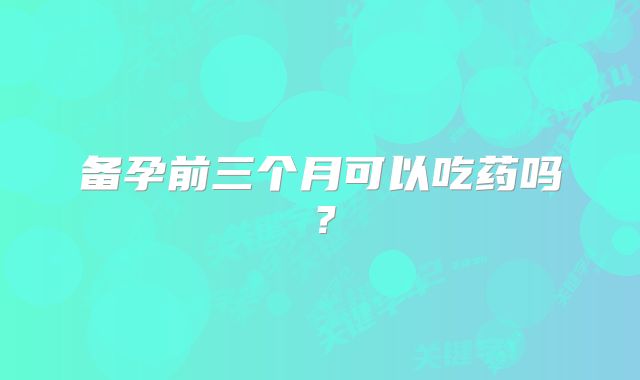 备孕前三个月可以吃药吗？