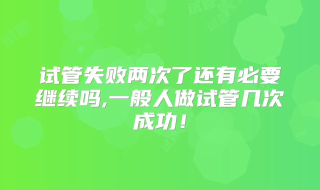 试管失败两次了还有必要继续吗,一般人做试管几次成功！