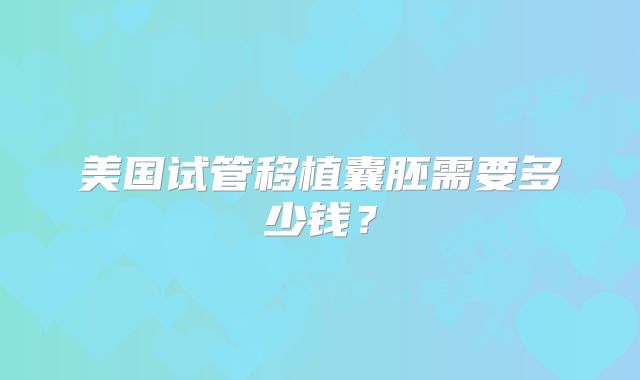 美国试管移植囊胚需要多少钱？