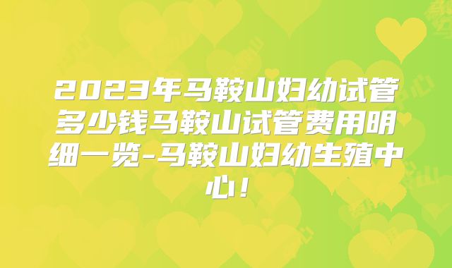 2023年马鞍山妇幼试管多少钱马鞍山试管费用明细一览-马鞍山妇幼生殖中心！