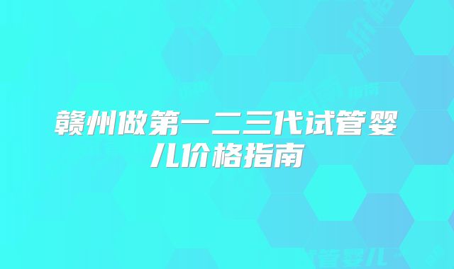 赣州做第一二三代试管婴儿价格指南