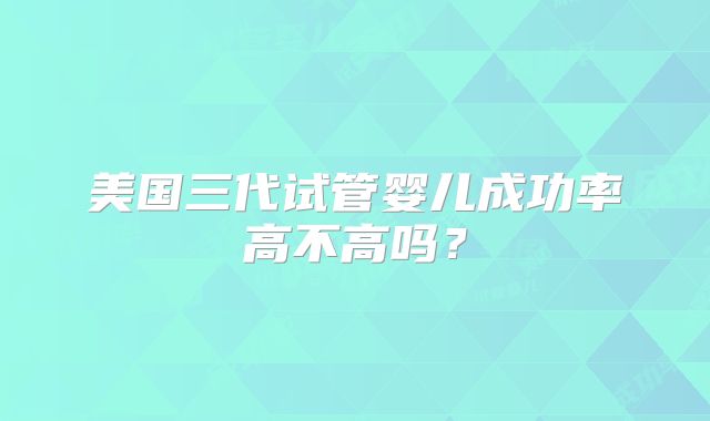 美国三代试管婴儿成功率高不高吗?