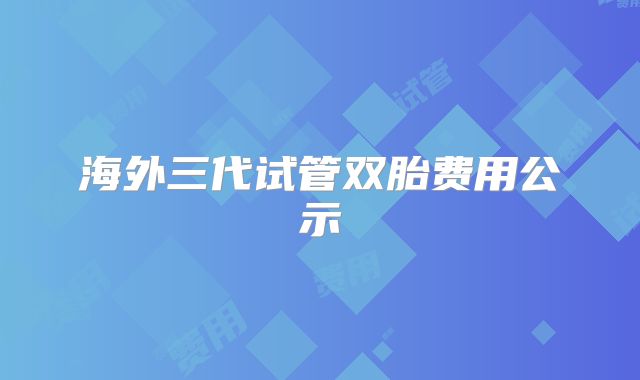 海外三代试管双胎费用公示