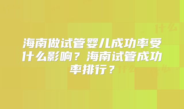 海南做试管婴儿成功率受什么影响？海南试管成功率排行？