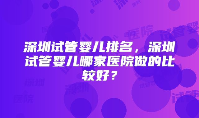 深圳试管婴儿排名，深圳试管婴儿哪家医院做的比较好？