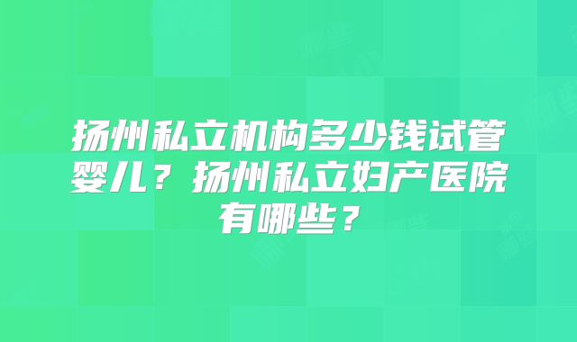 扬州私立机构多少钱试管婴儿？扬州私立妇产医院有哪些？