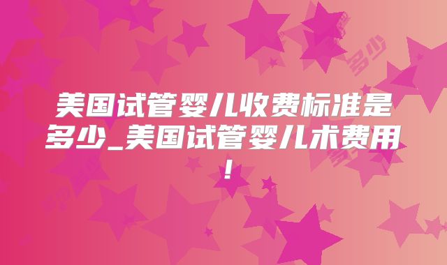 美国试管婴儿收费标准是多少_美国试管婴儿术费用！