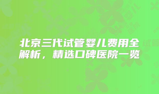 北京三代试管婴儿费用全解析，精选口碑医院一览