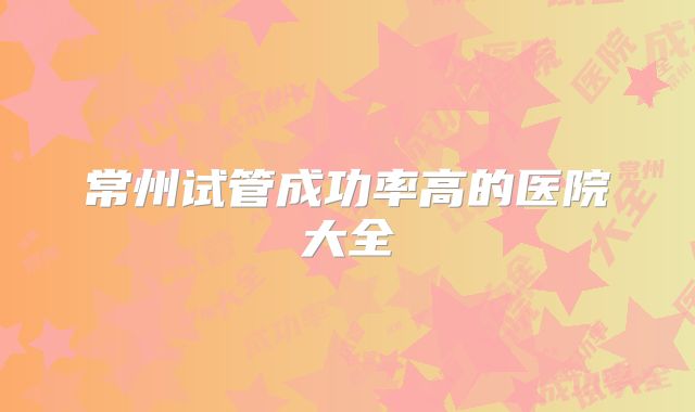 常州试管成功率高的医院大全