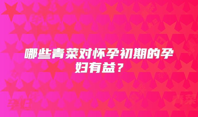 哪些青菜对怀孕初期的孕妇有益?