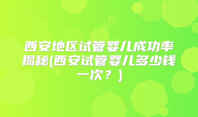 西安地区试管婴儿成功率揭秘(西安试管婴儿多少钱一次？)