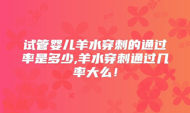 试管婴儿羊水穿刺的通过率是多少,羊水穿刺通过几率大么!