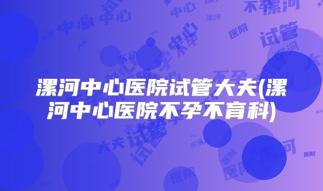 漯河中心医院试管大夫(漯河中心医院不孕不育科)