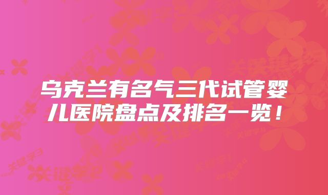 乌克兰有名气三代试管婴儿医院盘点及排名一览！