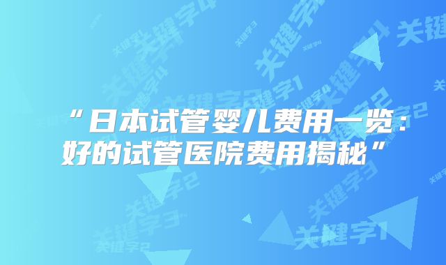 “日本试管婴儿费用一览：好的试管医院费用揭秘”