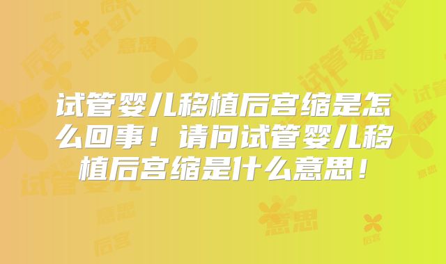 试管婴儿移植后宫缩是怎么回事！请问试管婴儿移植后宫缩是什么意思！
