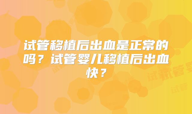 试管移植后出血是正常的吗?试管婴儿移植后出血快?