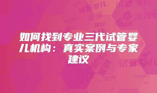 如何找到专业三代试管婴儿机构:真实案例与专家建议