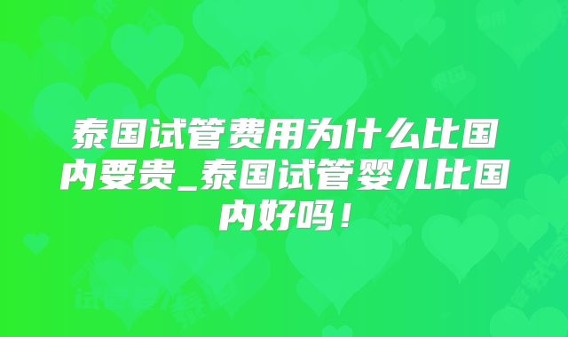泰国试管费用为什么比国内要贵_泰国试管婴儿比国内好吗！