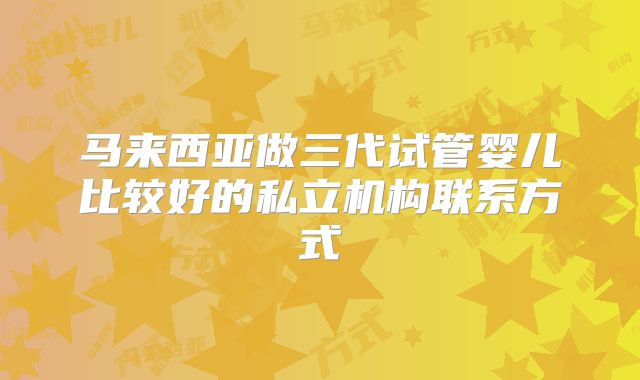马来西亚做三代试管婴儿比较好的私立机构联系方式
