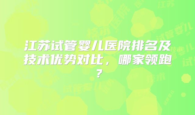 江苏试管婴儿医院排名及技术优势对比，哪家领跑？