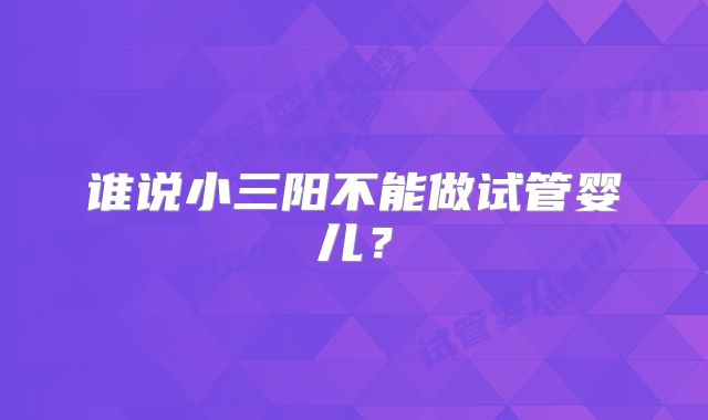 谁说小三阳不能做试管婴儿？