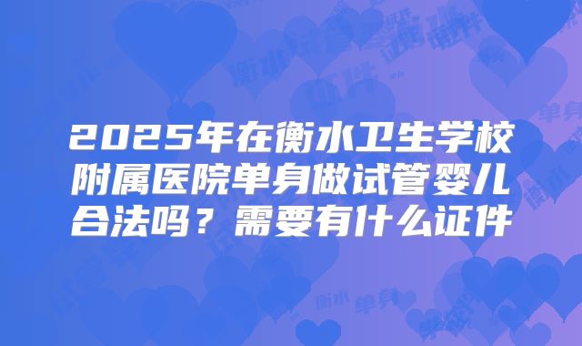 2025年在衡水卫生学校附属医院单身做试管婴儿合法吗？需要有什么证件