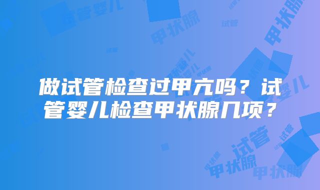 做试管检查过甲亢吗?试管婴儿检查甲状腺几项?