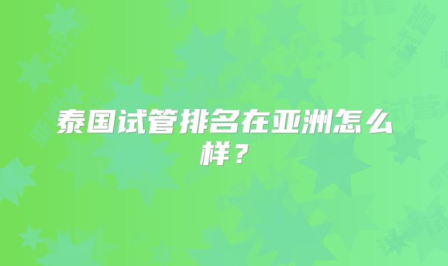 泰国试管排名在亚洲怎么样？