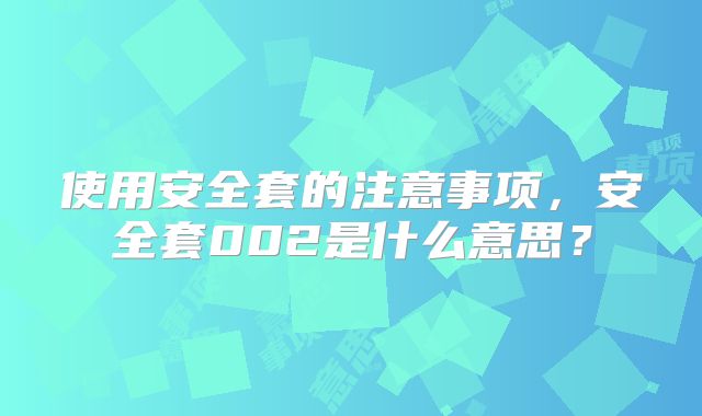 使用安全套的注意事项，安全套002是什么意思？