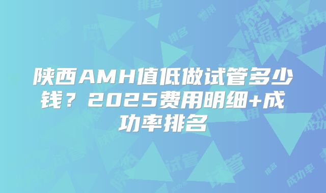 陕西AMH值低做试管多少钱？2025费用明细+成功率排名