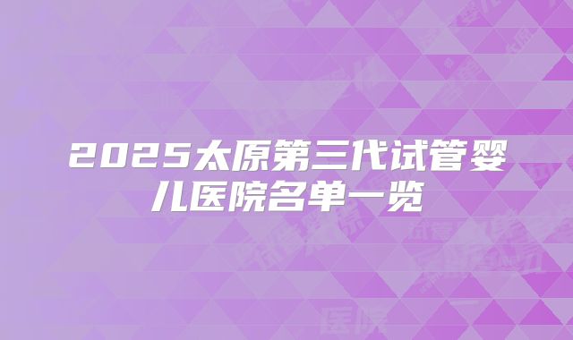 2025太原第三代试管婴儿医院名单一览