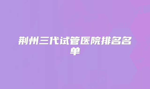 荆州三代试管医院排名名单
