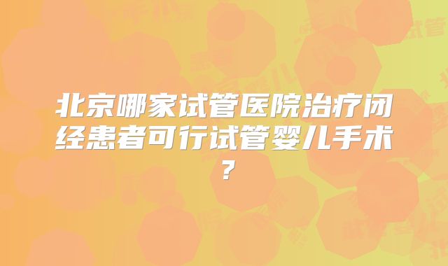 北京哪家试管医院治疗闭经患者可行试管婴儿手术？