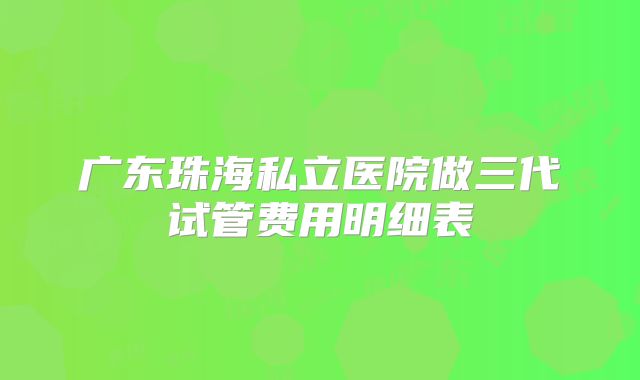 广东珠海私立医院做三代试管费用明细表