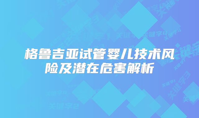 格鲁吉亚试管婴儿技术风险及潜在危害解析