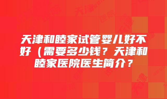 天津和睦家试管婴儿好不好（需要多少钱？天津和睦家医院医生简介？