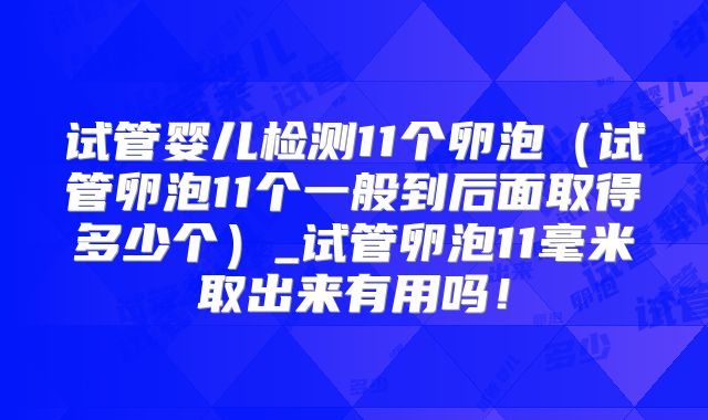试管婴儿检测11个卵泡（试管卵泡11个一般到后面取得多少个）_试管卵泡11毫米取出来有用吗！