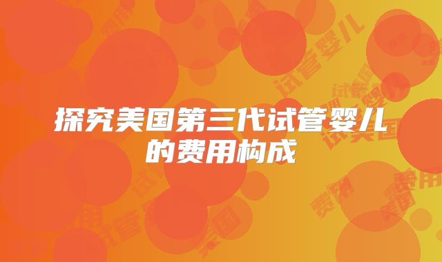 探究美国第三代试管婴儿的费用构成