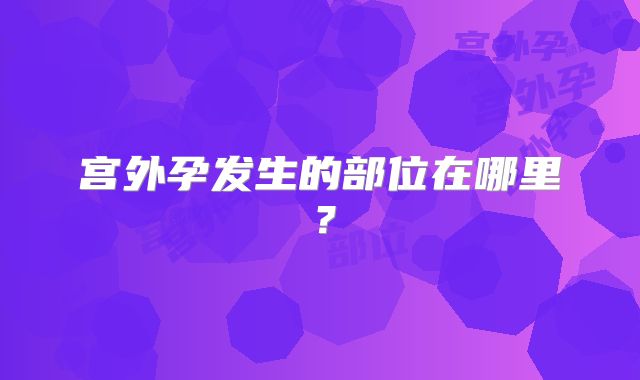 宫外孕发生的部位在哪里？