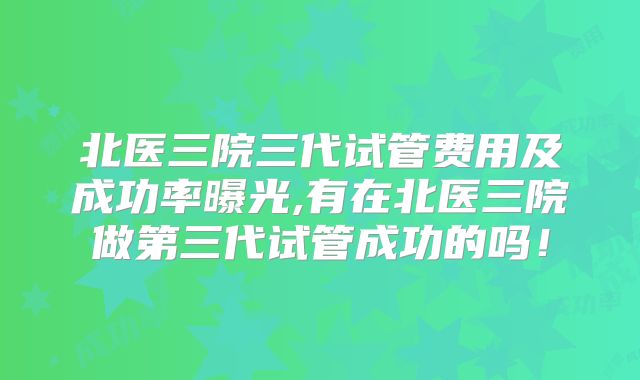 北医三院三代试管费用及成功率曝光,有在北医三院做第三代试管成功的吗！