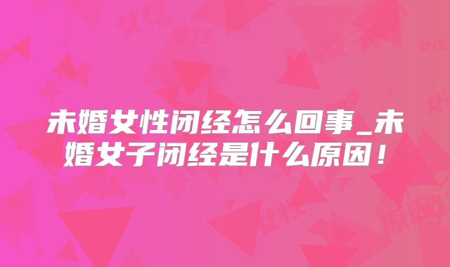 未婚女性闭经怎么回事_未婚女子闭经是什么原因！