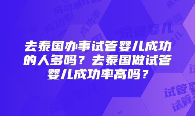 去泰国办事试管婴儿成功的人多吗?去泰国做试管婴儿成功率高吗?