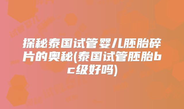 探秘泰国试管婴儿胚胎碎片的奥秘(泰国试管胚胎bc级好吗)