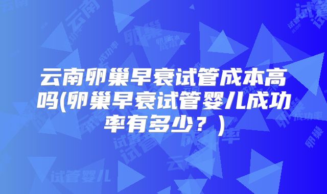 云南卵巢早衰试管成本高吗(卵巢早衰试管婴儿成功率有多少？)