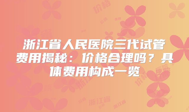 浙江省人民医院三代试管费用揭秘：价格合理吗？具体费用构成一览
