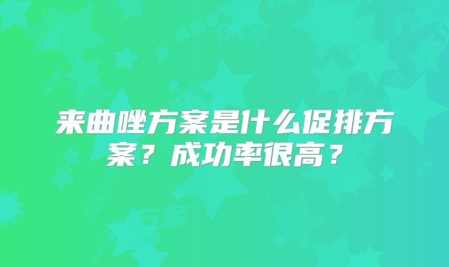 来曲唑方案是什么促排方案？成功率很高？